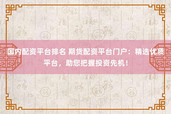 国内配资平台排名 期货配资平台门户：精选优质平台，助您把握投资先机！