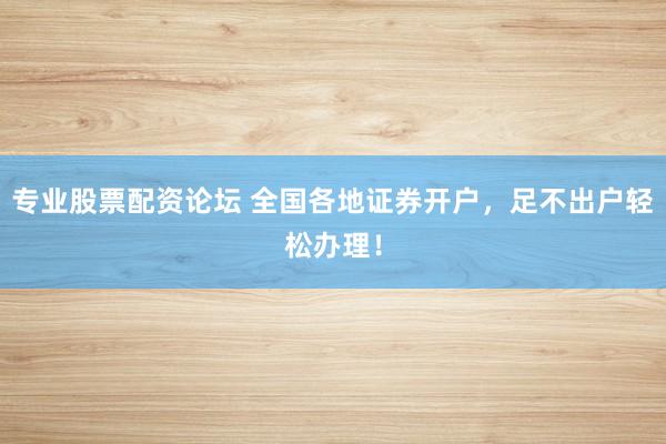 专业股票配资论坛 全国各地证券开户，足不出户轻松办理！
