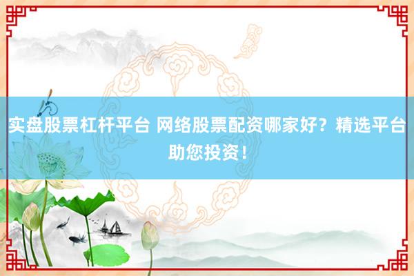 实盘股票杠杆平台 网络股票配资哪家好？精选平台助您投资！