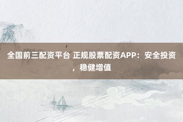 全国前三配资平台 正规股票配资APP：安全投资，稳健增值