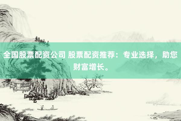 全国股票配资公司 股票配资推荐：专业选择，助您财富增长。