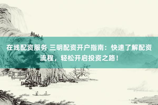 在线配资服务 三明配资开户指南：快速了解配资流程，轻松开启投资之路！