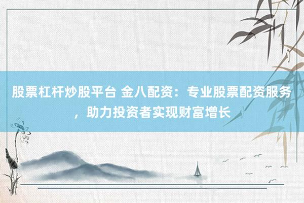 股票杠杆炒股平台 金八配资：专业股票配资服务，助力投资者实现财富增长