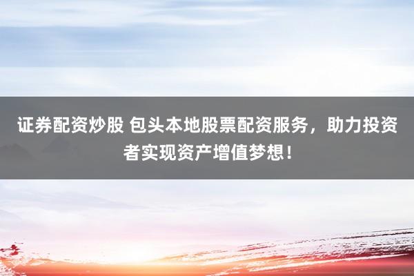 证券配资炒股 包头本地股票配资服务，助力投资者实现资产增值梦想！