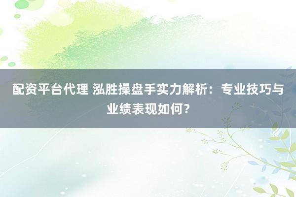 配资平台代理 泓胜操盘手实力解析：专业技巧与业绩表现如何？