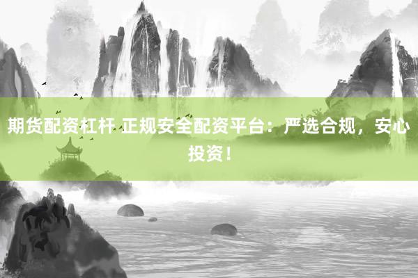 期货配资杠杆 正规安全配资平台：严选合规，安心投资！