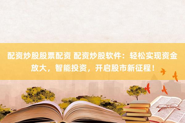 配资炒股股票配资 配资炒股软件：轻松实现资金放大，智能投资，开启股市新征程！