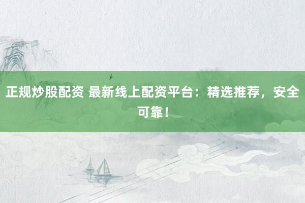 正规炒股配资 最新线上配资平台：精选推荐，安全可靠！