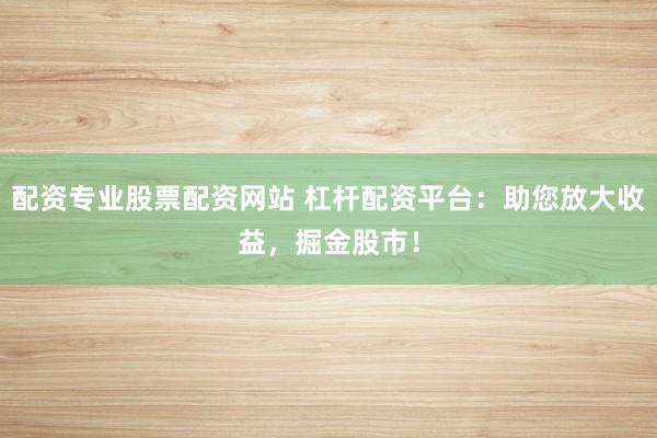 配资专业股票配资网站 杠杆配资平台：助您放大收益，掘金股市！