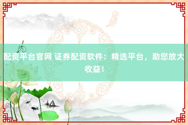 配资平台官网 证券配资软件：精选平台，助您放大收益！