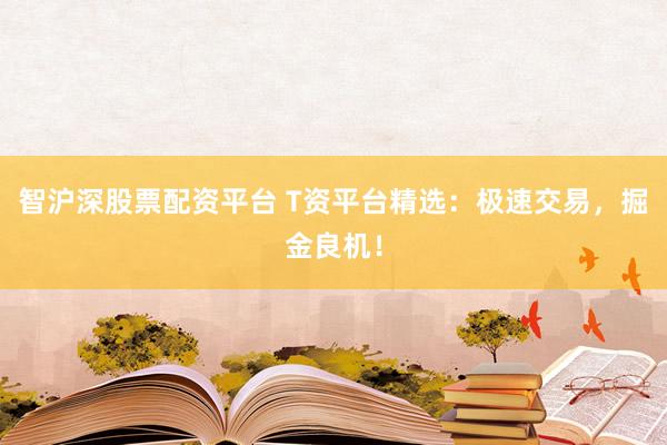 智沪深股票配资平台 T资平台精选：极速交易，掘金良机！