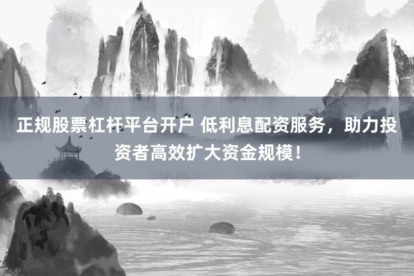 正规股票杠杆平台开户 低利息配资服务，助力投资者高效扩大资金规模！