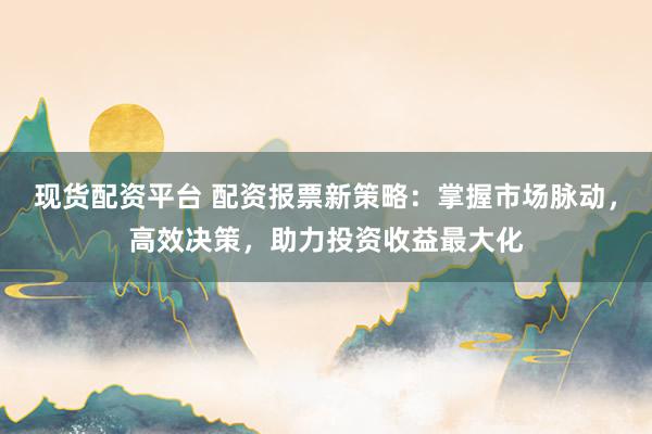 现货配资平台 配资报票新策略：掌握市场脉动，高效决策，助力投资收益最大化