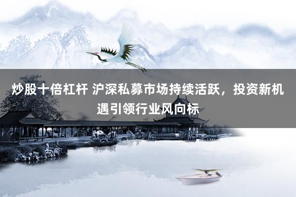 炒股十倍杠杆 沪深私募市场持续活跃，投资新机遇引领行业风向标