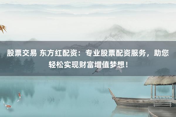 股票交易 东方红配资：专业股票配资服务，助您轻松实现财富增值梦想！