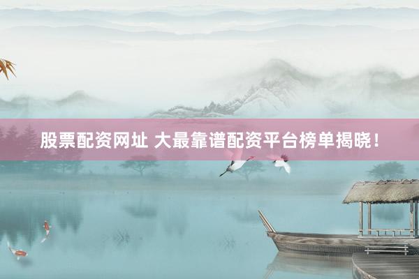 股票配资网址 大最靠谱配资平台榜单揭晓！