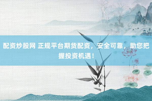 配资炒股网 正规平台期货配资，安全可靠，助您把握投资机遇！