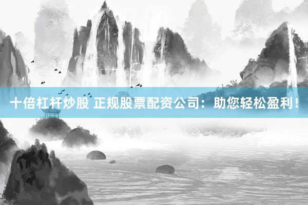 十倍杠杆炒股 正规股票配资公司：助您轻松盈利！
