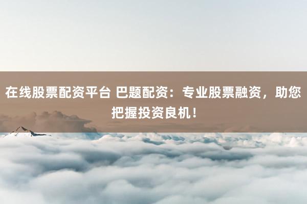 在线股票配资平台 巴题配资：专业股票融资，助您把握投资良机！