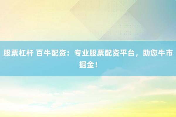 股票杠杆 百牛配资：专业股票配资平台，助您牛市掘金！