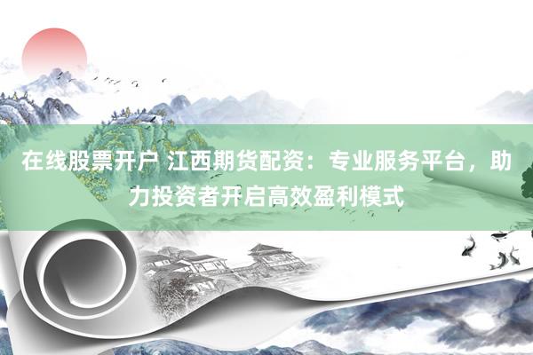 在线股票开户 江西期货配资：专业服务平台，助力投资者开启高效盈利模式