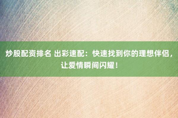 炒股配资排名 出彩速配：快速找到你的理想伴侣，让爱情瞬间闪耀！