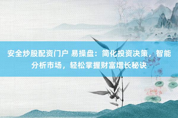 安全炒股配资门户 易操盘：简化投资决策，智能分析市场，轻松掌握财富增长秘诀