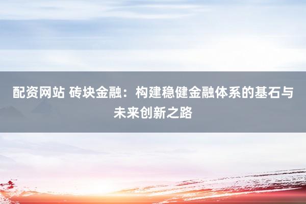 配资网站 砖块金融：构建稳健金融体系的基石与未来创新之路