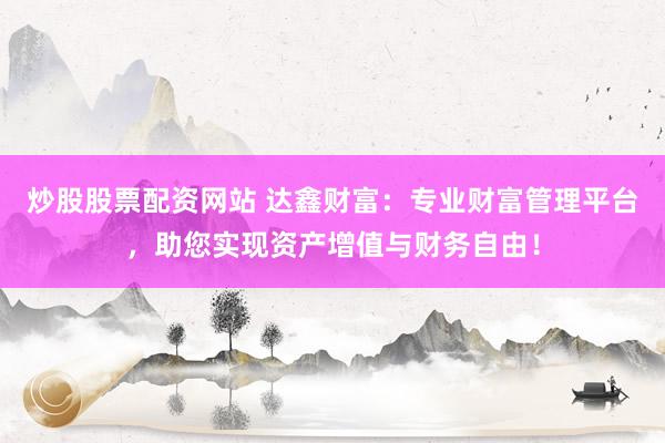 炒股股票配资网站 达鑫财富：专业财富管理平台，助您实现资产增值与财务自由！