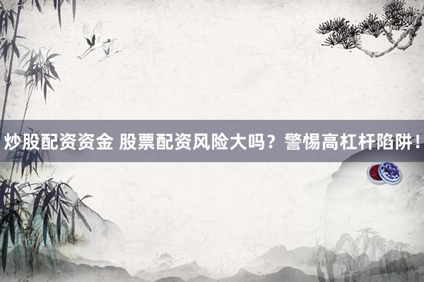 炒股配资资金 股票配资风险大吗？警惕高杠杆陷阱！