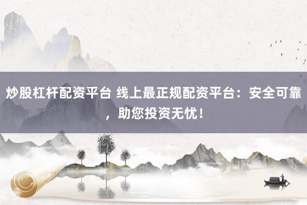 炒股杠杆配资平台 线上最正规配资平台：安全可靠，助您投资无忧！