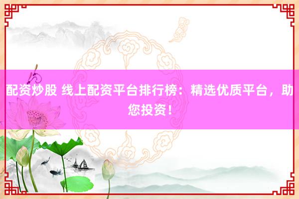 配资炒股 线上配资平台排行榜：精选优质平台，助您投资！