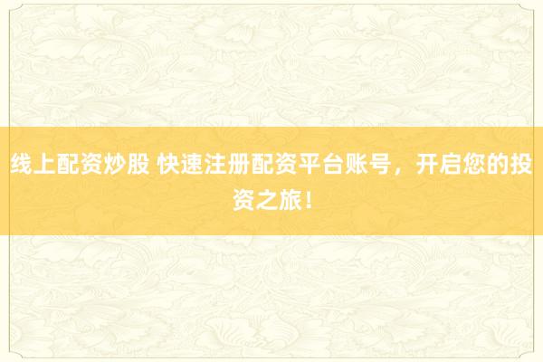 线上配资炒股 快速注册配资平台账号，开启您的投资之旅！