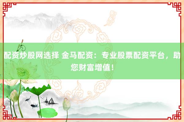 配资炒股网选择 金马配资：专业股票配资平台，助您财富增值！