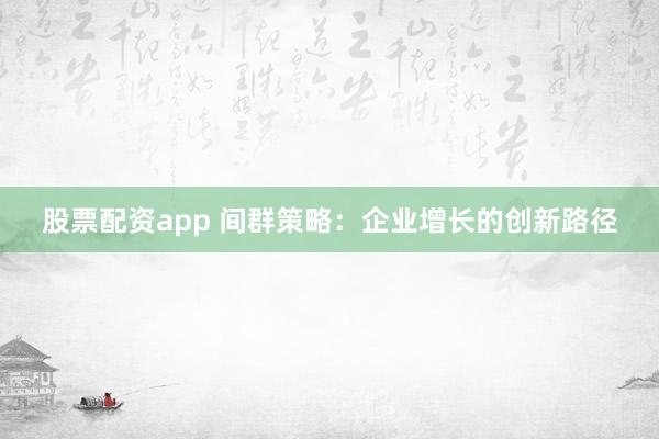 股票配资app 间群策略：企业增长的创新路径