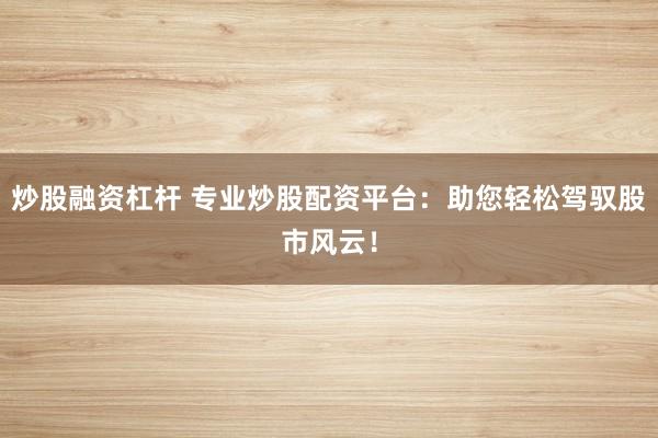炒股融资杠杆 专业炒股配资平台：助您轻松驾驭股市风云！