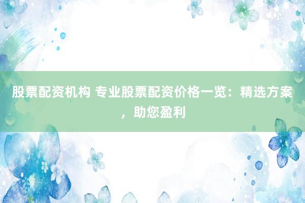 股票配资机构 专业股票配资价格一览：精选方案，助您盈利