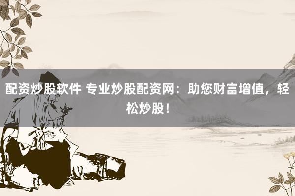 配资炒股软件 专业炒股配资网：助您财富增值，轻松炒股！