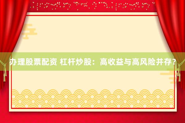 办理股票配资 杠杆炒股：高收益与高风险并存？