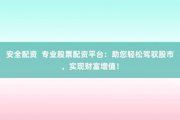 安全配资  专业股票配资平台：助您轻松驾驭股市，实现财富增值！