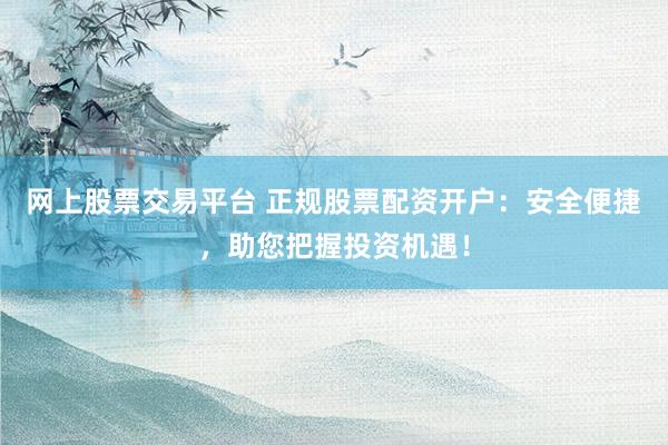 网上股票交易平台 正规股票配资开户：安全便捷，助您把握投资机遇！