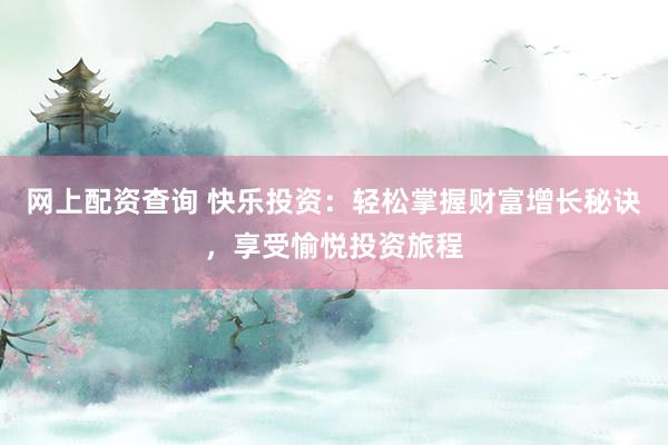 网上配资查询 快乐投资：轻松掌握财富增长秘诀，享受愉悦投资旅程