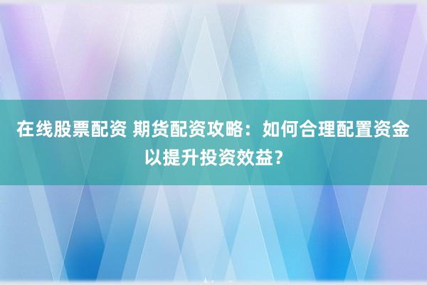 在线股票配资 期货配资攻略：如何合理配置资金以提升投资效益？