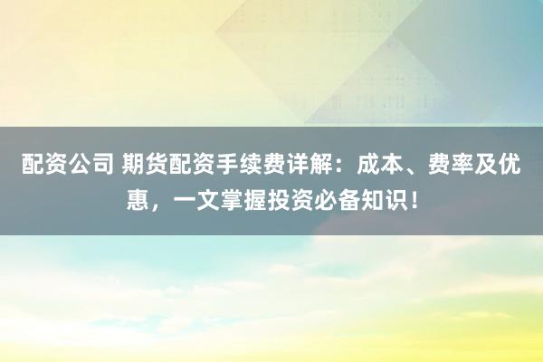 配资公司 期货配资手续费详解：成本、费率及优惠，一文掌握投资必备知识！