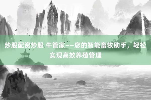 炒股配资炒股 牛管家——您的智能畜牧助手，轻松实现高效养殖管理