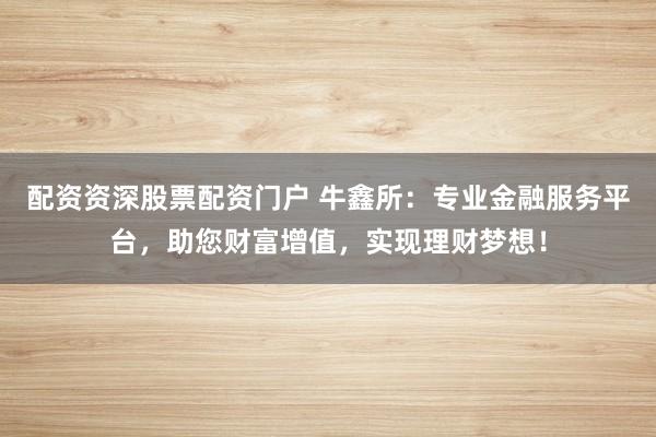 配资资深股票配资门户 牛鑫所：专业金融服务平台，助您财富增值，实现理财梦想！