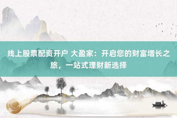 线上股票配资开户 大盈家：开启您的财富增长之旅，一站式理财新选择