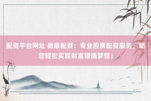 配资平台网址 微豪配资：专业股票配资服务，助您轻松实现财富增值梦想！