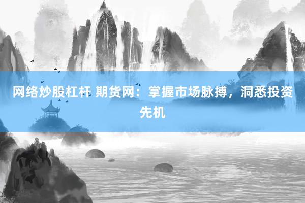 网络炒股杠杆 期货网：掌握市场脉搏，洞悉投资先机