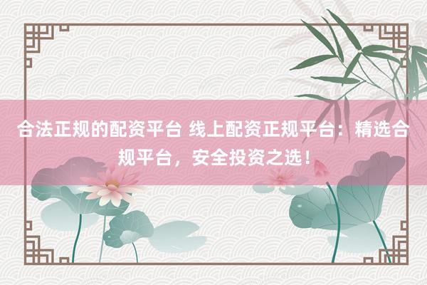 合法正规的配资平台 线上配资正规平台：精选合规平台，安全投资之选！